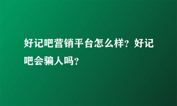 好记吧营销平台怎么样？好记吧会骗人吗？