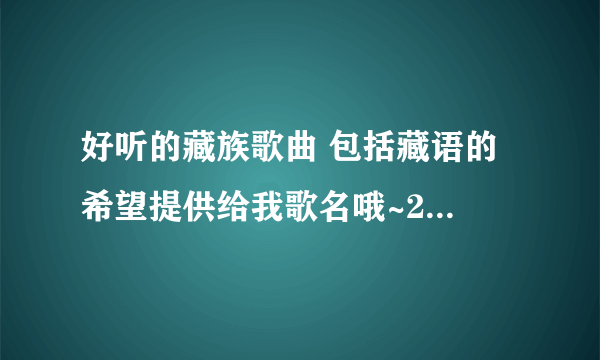 好听的藏族歌曲 包括藏语的 希望提供给我歌名哦~20到50首最好