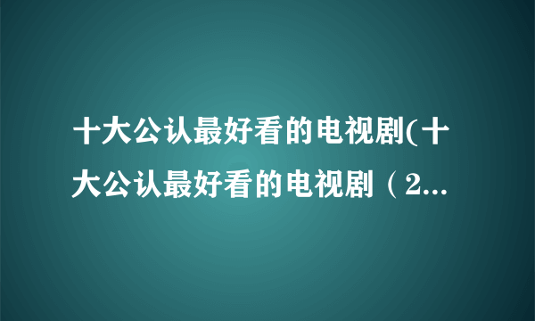 十大公认最好看的电视剧(十大公认最好看的电视剧（2022追剧排名）)