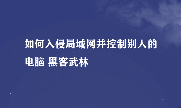 如何入侵局域网并控制别人的电脑 黑客武林