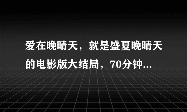 爱在晚晴天，就是盛夏晚晴天的电影版大结局，70分钟的，哪里看啊~！！！！