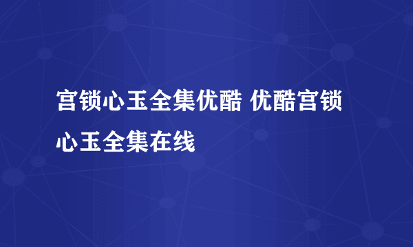 宫锁心玉全集优酷 优酷宫锁心玉全集在线