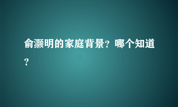 俞灏明的家庭背景？哪个知道？