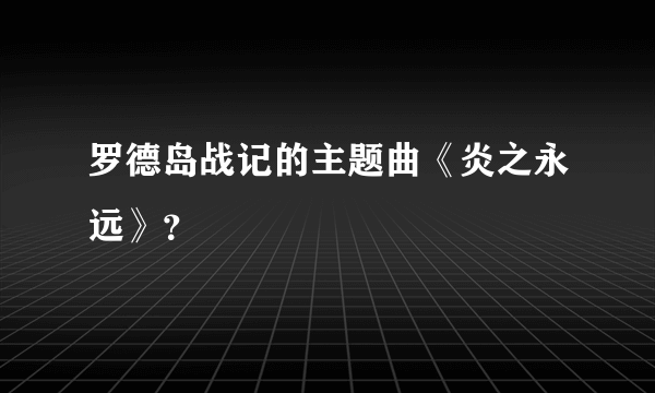 罗德岛战记的主题曲《炎之永远》？