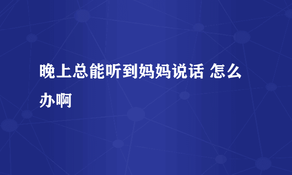 晚上总能听到妈妈说话 怎么办啊