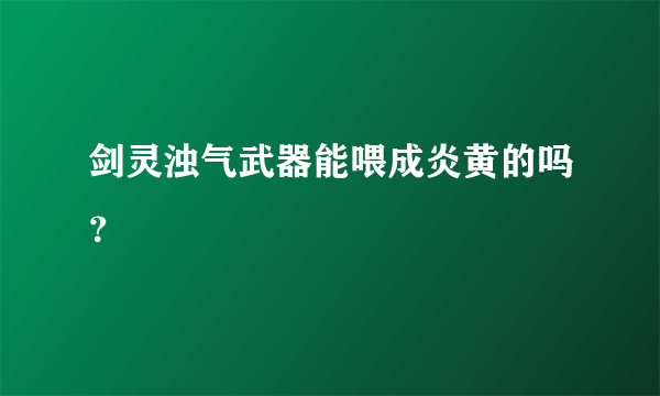 剑灵浊气武器能喂成炎黄的吗？