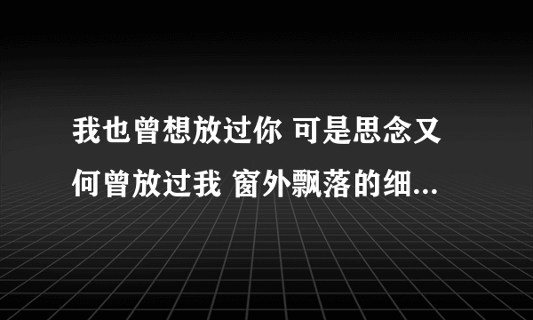 我也曾想放过你 可是思念又何曾放过我 窗外飘落的细雨 是我想你的泪滴 是什么歌？