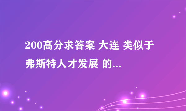 200高分求答案 大连 类似于 弗斯特人才发展 的 人力资源 服务公司 有 那几个？