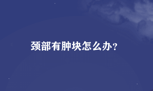 颈部有肿块怎么办？