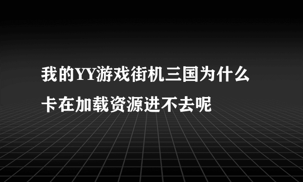 我的YY游戏街机三国为什么卡在加载资源进不去呢