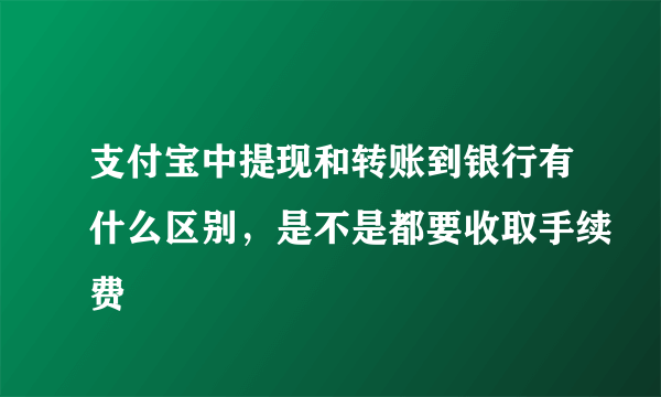 支付宝中提现和转账到银行有什么区别，是不是都要收取手续费