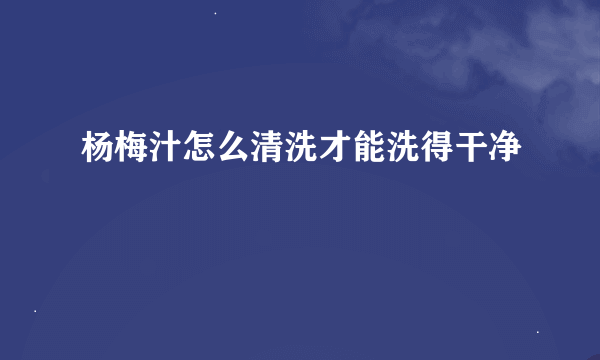 杨梅汁怎么清洗才能洗得干净