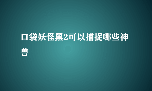 口袋妖怪黑2可以捕捉哪些神兽