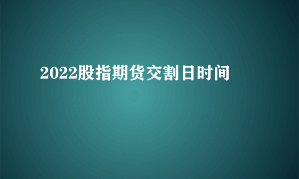 2022股指期货交割日时间