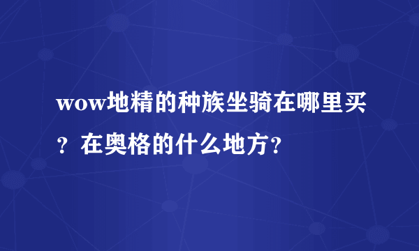 wow地精的种族坐骑在哪里买？在奥格的什么地方？