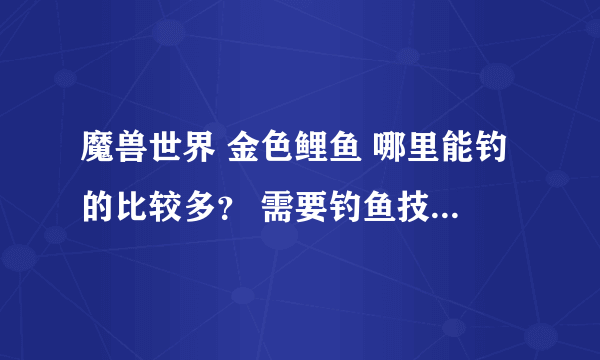 魔兽世界 金色鲤鱼 哪里能钓的比较多？ 需要钓鱼技能多少？ 要用鱼饵么？ 熊猫人日常那可以钓么？