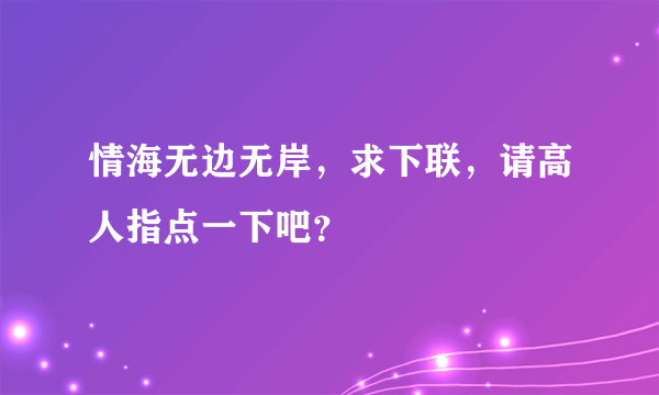 情海无边无岸，求下联，请高人指点一下吧？