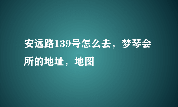 安远路139号怎么去，梦琴会所的地址，地图