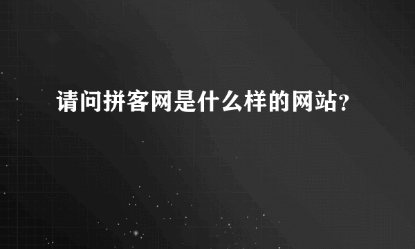 请问拼客网是什么样的网站？