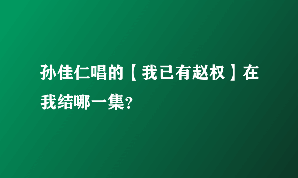 孙佳仁唱的【我已有赵权】在我结哪一集？