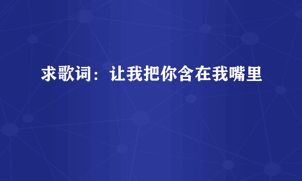 求歌词：让我把你含在我嘴里