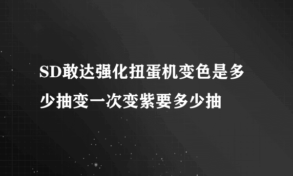 SD敢达强化扭蛋机变色是多少抽变一次变紫要多少抽