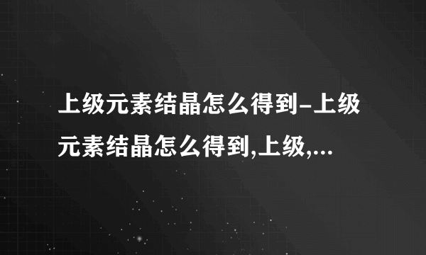 上级元素结晶怎么得到-上级元素结晶怎么得到,上级,元素,结晶,怎么,得到