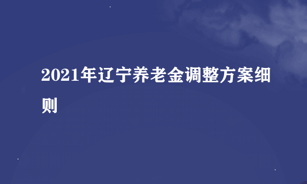 2021年辽宁养老金调整方案细则