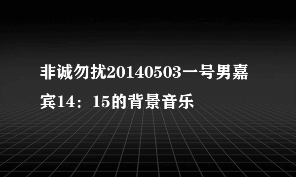 非诚勿扰20140503一号男嘉宾14：15的背景音乐