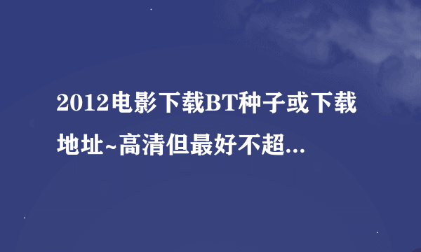 2012电影下载BT种子或下载地址~高清但最好不超过1gb，要整部电影