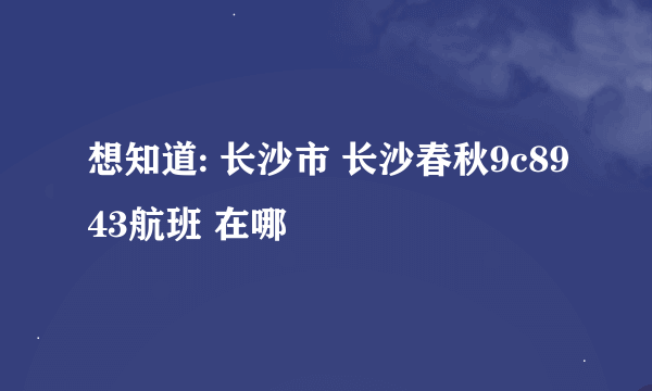 想知道: 长沙市 长沙春秋9c8943航班 在哪