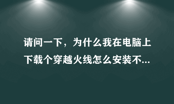 请问一下，为什么我在电脑上下载个穿越火线怎么安装不了是怎么回事啊？