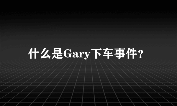 什么是Gary下车事件？