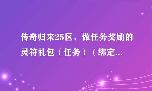 传奇归来25区，做任务奖励的灵符礼包（任务）（绑定）怎么用？可以换灵符吗？在那里换