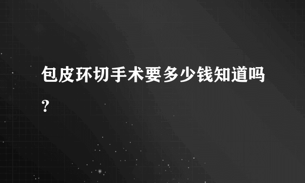 包皮环切手术要多少钱知道吗？