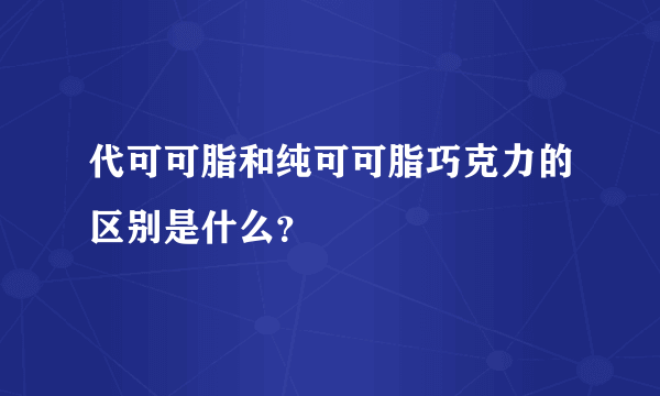 代可可脂和纯可可脂巧克力的区别是什么？