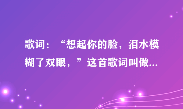 歌词：“想起你的脸，泪水模糊了双眼，”这首歌词叫做什么歌曲？