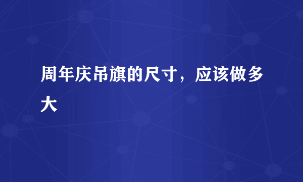 周年庆吊旗的尺寸，应该做多大