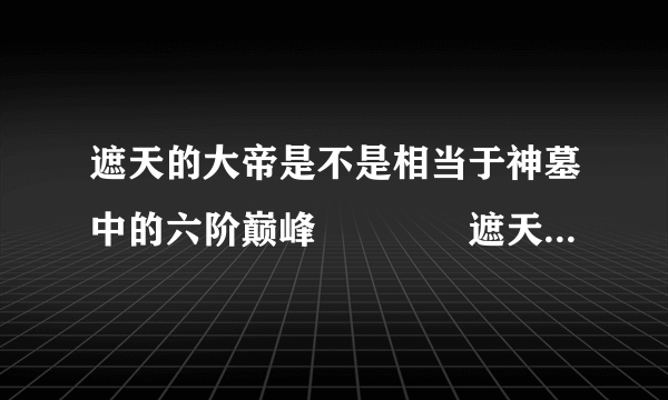 遮天的大帝是不是相当于神墓中的六阶巅峰　　　　遮天吧百度贴吧