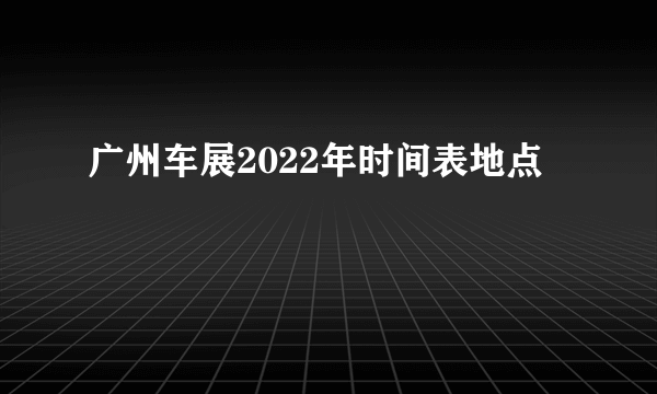 广州车展2022年时间表地点