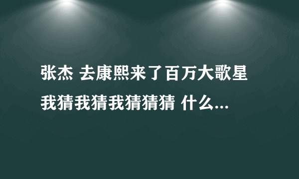 张杰 去康熙来了百万大歌星 我猜我猜我猜猜猜 什么时候播啊