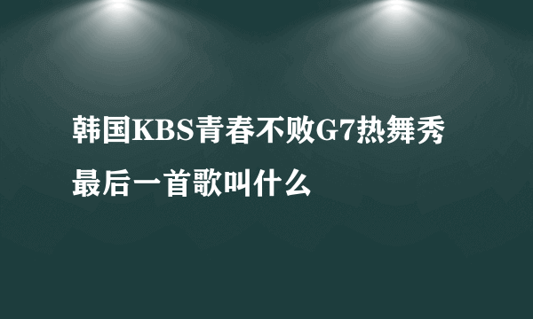 韩国KBS青春不败G7热舞秀最后一首歌叫什么