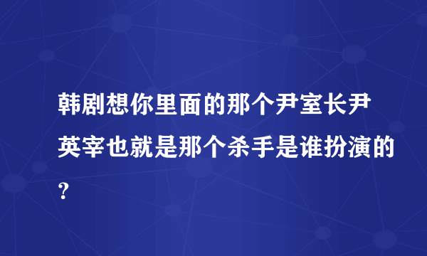 韩剧想你里面的那个尹室长尹英宰也就是那个杀手是谁扮演的？