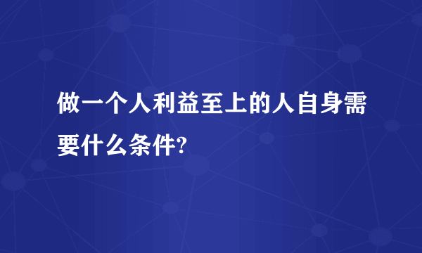 做一个人利益至上的人自身需要什么条件?