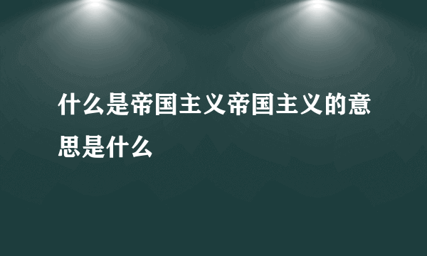 什么是帝国主义帝国主义的意思是什么