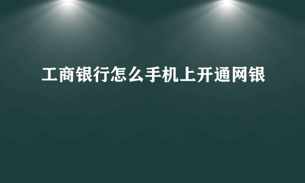 工商银行怎么手机上开通网银