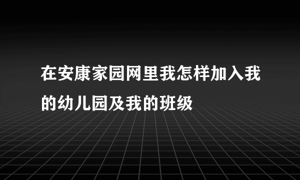 在安康家园网里我怎样加入我的幼儿园及我的班级