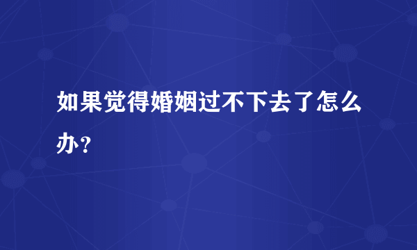 如果觉得婚姻过不下去了怎么办？