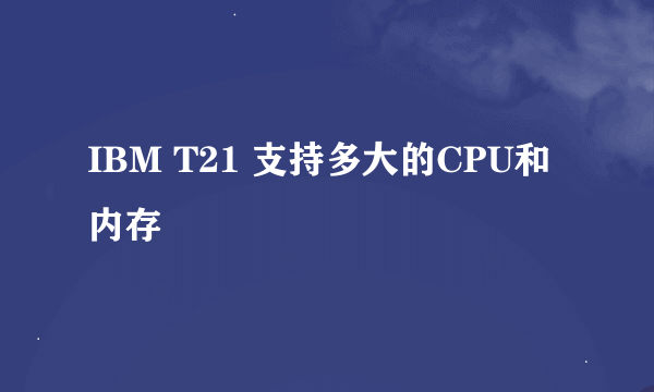 IBM T21 支持多大的CPU和内存