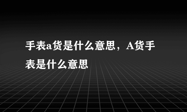 手表a货是什么意思，A货手表是什么意思